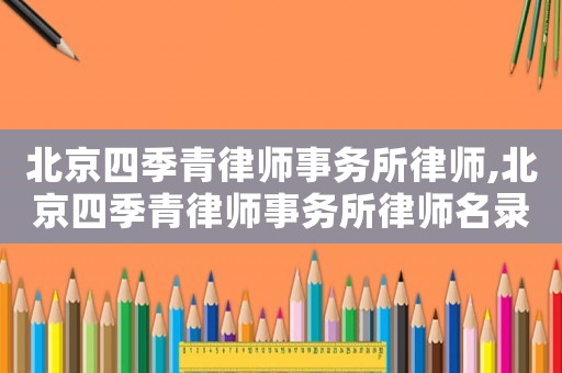 北京四季青律師事務(wù)所律師,北京四季青律師事務(wù)所律師名錄