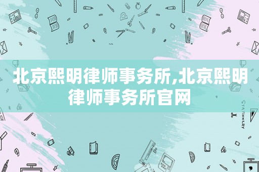 北京熙明律師事務所,北京熙明律師事務所官網