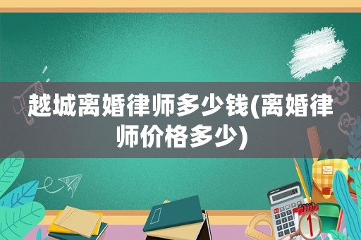 越城離婚律師多少錢(離婚律師價格多少)