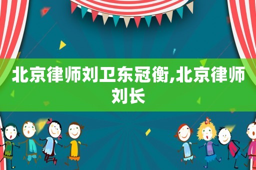 北京律師劉衛(wèi)東冠衡,北京律師劉長(zhǎng)