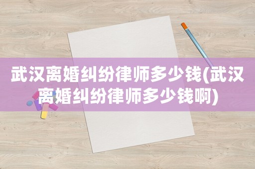 武漢離婚糾紛律師多少錢(武漢離婚糾紛律師多少錢啊)