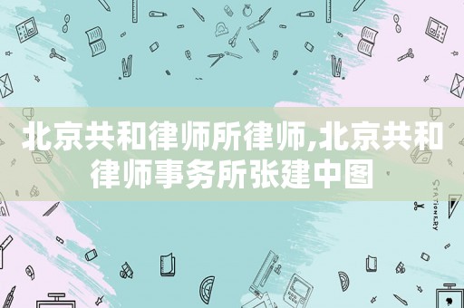 北京共和律師所律師,北京共和律師事務(wù)所張建中圖