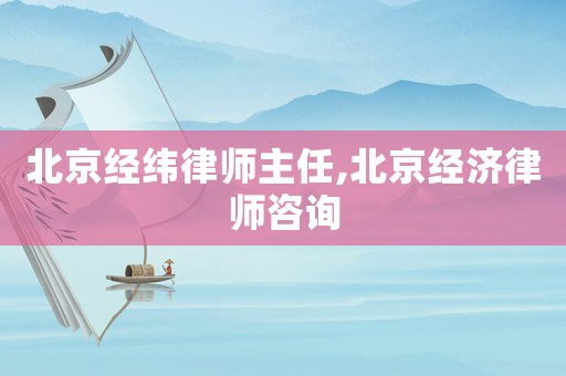 北京經緯律師主任,北京經濟律師咨詢