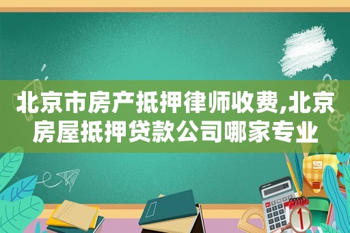 北京市房產抵押律師收費,北京房屋抵押貸款公司哪家專業