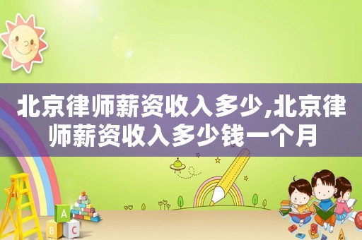 北京律師薪資收入多少,北京律師薪資收入多少錢一個月