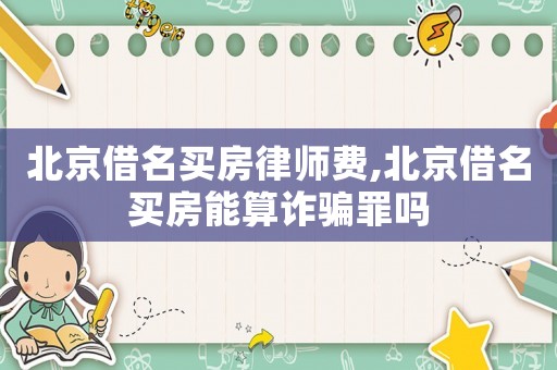 北京借名買房律師費,北京借名買房能算詐騙罪嗎