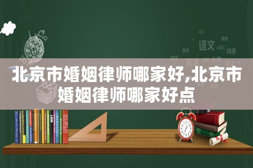 北京市婚姻律師哪家好,北京市婚姻律師哪家好點