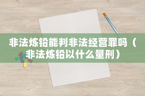 非法煉鉛能判非法經營罪嗎（非法煉鉛以什么量刑）