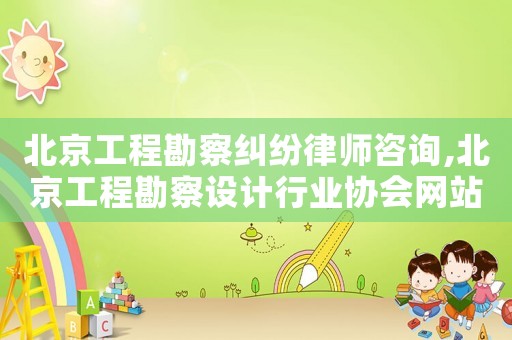 北京工程勘察糾紛律師咨詢,北京工程勘察設計行業協會網站