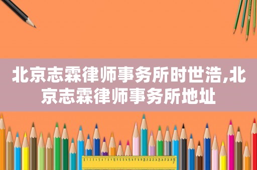 北京志霖律師事務所時世浩,北京志霖律師事務所地址