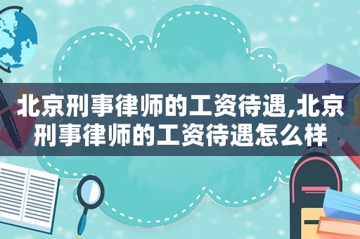 北京刑事律師的工資待遇,北京刑事律師的工資待遇怎么樣