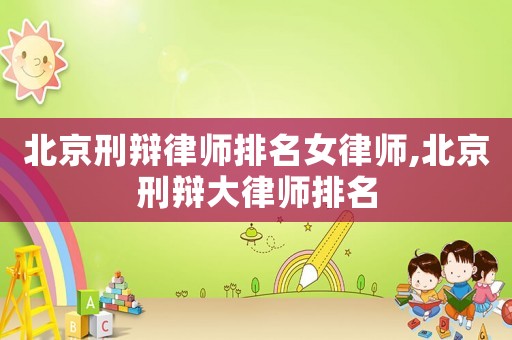 北京刑辯律師排名女律師,北京刑辯大律師排名