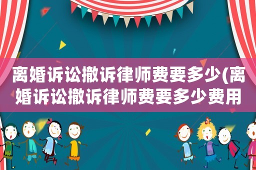 離婚訴訟撤訴律師費要多少(離婚訴訟撤訴律師費要多少費用)