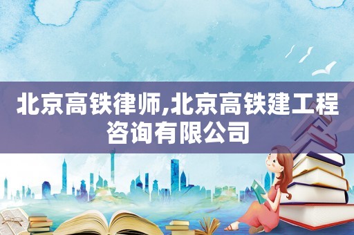 北京高鐵律師,北京高鐵建工程咨詢有限公司