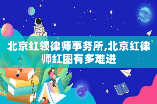 北京紅領律師事務所,北京紅律師紅圈有多難進