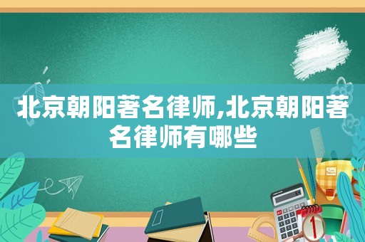 北京朝陽著名律師,北京朝陽著名律師有哪些