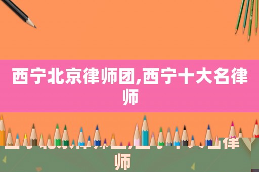 西寧北京律師團,西寧十大名律師