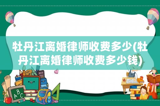 牡丹江離婚律師收費多少(牡丹江離婚律師收費多少錢)