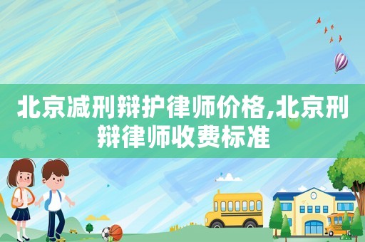 北京減刑辯護律師價格,北京刑辯律師收費標準