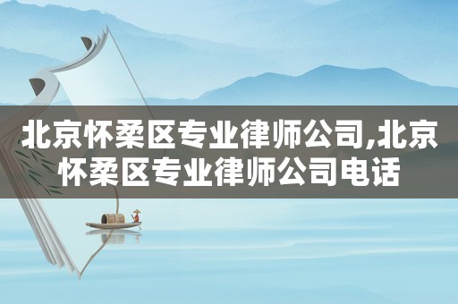 北京懷柔區(qū)專業(yè)律師公司,北京懷柔區(qū)專業(yè)律師公司電話
