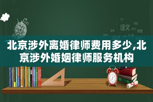 北京涉外離婚律師費(fèi)用多少,北京涉外婚姻律師服務(wù)機(jī)構(gòu)