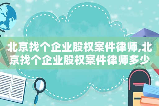 北京找個企業股權案件律師,北京找個企業股權案件律師多少錢
