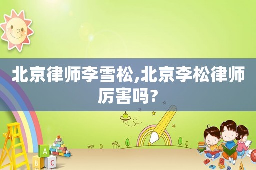 北京律師李雪松,北京李松律師厲害嗎?
