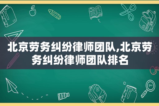 北京勞務(wù)糾紛律師團(tuán)隊(duì),北京勞務(wù)糾紛律師團(tuán)隊(duì)排名