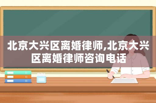 北京大興區(qū)離婚律師,北京大興區(qū)離婚律師咨詢電話