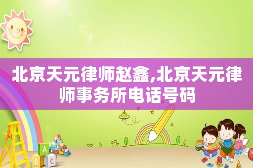 北京天元律師趙鑫,北京天元律師事務所電話號碼