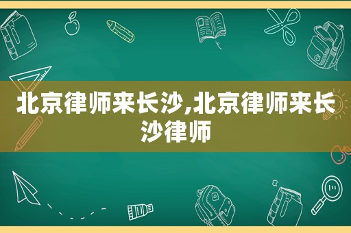 北京律師來長沙,北京律師來長沙律師