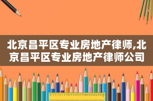 北京昌平區專業房地產律師,北京昌平區專業房地產律師公司