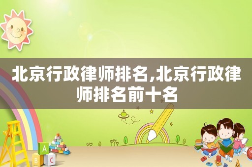 北京行政律師排名,北京行政律師排名前十名