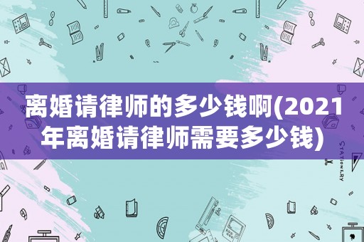 離婚請(qǐng)律師的多少錢(qián)啊(2021年離婚請(qǐng)律師需要多少錢(qián))
