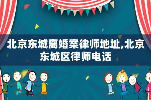 北京東城離婚案律師地址,北京東城區律師電話