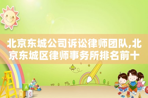 北京東城公司訴訟律師團隊,北京東城區律師事務所排名前十名