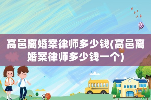 高邑離婚案律師多少錢(高邑離婚案律師多少錢一個(gè))