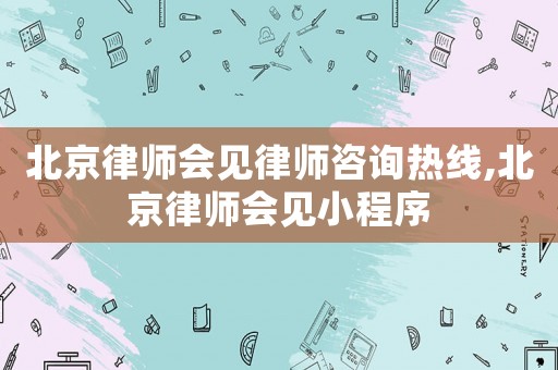 北京律師會見律師咨詢熱線,北京律師會見小程序