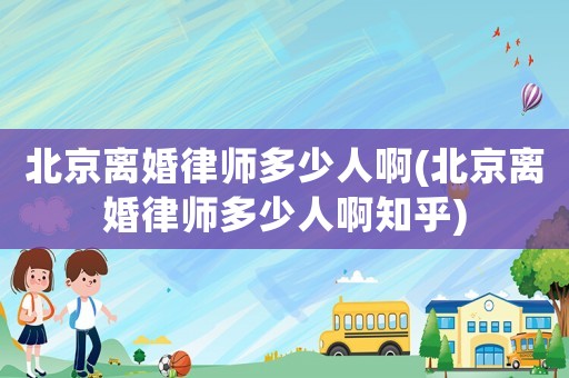 北京離婚律師多少人啊(北京離婚律師多少人啊知乎)