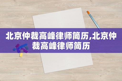 北京仲裁高峰律師簡歷,北京仲裁高峰律師簡歷