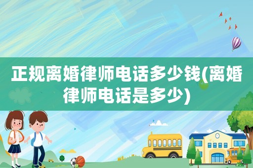 正規離婚律師電話多少錢(離婚律師電話是多少)