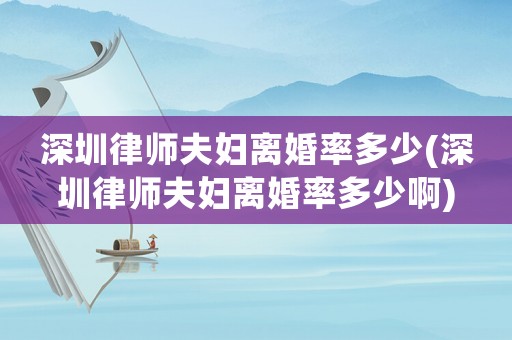 深圳律師夫婦離婚率多少(深圳律師夫婦離婚率多少啊)