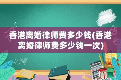 香港離婚律師費多少錢(香港離婚律師費多少錢一次)