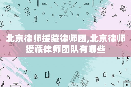 北京律師援藏律師團,北京律師援藏律師團隊有哪些