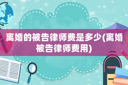 離婚的被告律師費是多少(離婚被告律師費用)