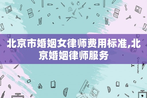 北京市婚姻女律師費用標準,北京婚姻律師服務