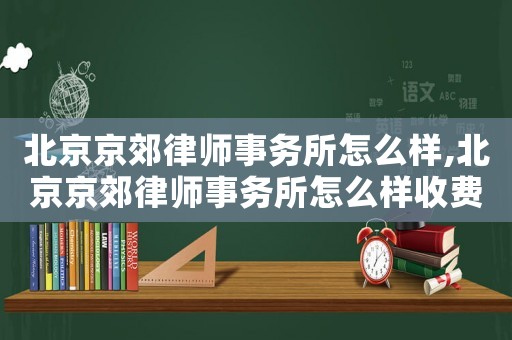 北京京郊律師事務所怎么樣,北京京郊律師事務所怎么樣收費