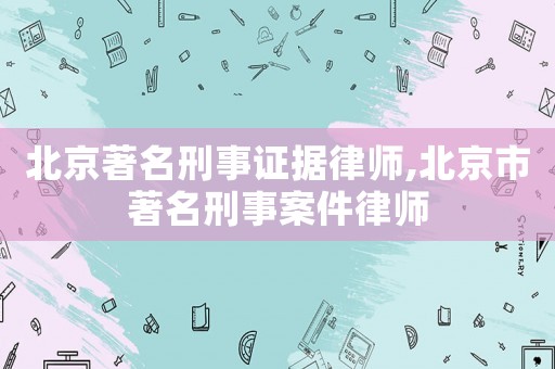 北京著名刑事證據(jù)律師,北京市著名刑事案件律師