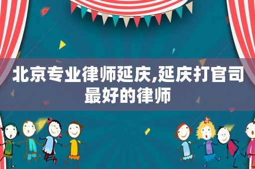 北京專業律師延慶,延慶打官司最好的律師