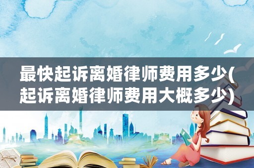 最快起訴離婚律師費用多少(起訴離婚律師費用大概多少)